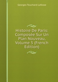 Histoire De Paris: Composee Sur Un Plan Nouveau, Volume 5 (French Edition)