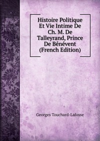 Georges Touchard-Lafosse - «Histoire Politique Et Vie Intime De Ch. M. De Talleyrand, Prince De Benevent (French Edition)»