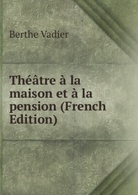 Berthe Vadier - «Theatre a la maison et a la pension (French Edition)»