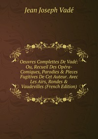 Oeuvres Complettes De Vade: Ou, Recueil Des Opera-Comiques, Parodies & Pieces Fugitives De Cet Auteur. Avec Les Airs, Rondes & Vaudevilles (French Edition)