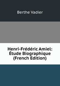 Berthe Vadier - «Henri-Frederic Amiel: Etude Biographique (French Edition)»