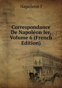 I. Napoleon - «Correspondance De Napoleon Ier, Volume 6 (French Edition)»