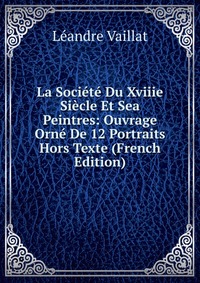 Leandre Vaillat - «La Societe Du Xviiie Siecle Et Sea Peintres: Ouvrage Orne De 12 Portraits Hors Texte (French Edition)»