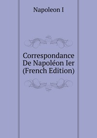I. Napoleon - «Correspondance De Napoleon Ier (French Edition)»