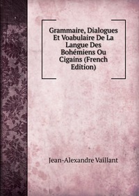 Jean-Alexandre Vaillant - «Grammaire, Dialogues Et Voabulaire De La Langue Des Bohemiens Ou Cigains (French Edition)»
