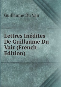 Guillaume Du Vair - «Lettres Inedites De Guillaume Du Vair (French Edition)»