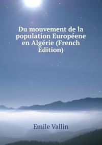 Emile Vallin - «Du mouvement de la population Europeene en Algerie (French Edition)»