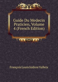 Francois Louis Isidore Valleix - «Guide Du Medecin Praticien, Volume 4 (French Edition)»