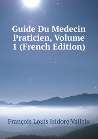 Francois Louis Isidore Valleix - «Guide Du Medecin Praticien, Volume 1 (French Edition)»