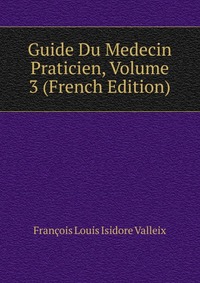 Francois Louis Isidore Valleix - «Guide Du Medecin Praticien, Volume 3 (French Edition)»