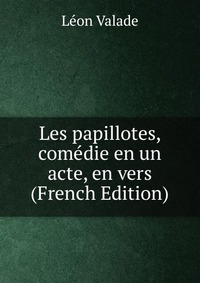 Leon Valade - «Les papillotes, comedie en un acte, en vers (French Edition)»