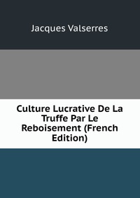 Jacques Valserres - «Culture Lucrative De La Truffe Par Le Reboisement (French Edition)»