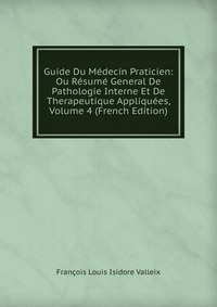 Francois Louis Isidore Valleix - «Guide Du Medecin Praticien: Ou Resume General De Pathologie Interne Et De Therapeutique Appliquees, Volume 4 (French Edition)»
