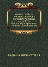 Francois Louis Isidore Valleix - «Guide Du Medecin Praticien; Or, Resume General De Pathologie Interne Et De Therapeutique Appliquees, Volume 4 (French Edition)»