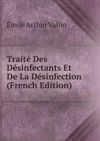 Emile Arthur Vallin - «Traite Des Desinfectants Et De La Desinfection (French Edition)»