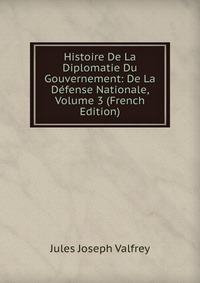 Histoire De La Diplomatie Du Gouvernement: De La Defense Nationale, Volume 3 (French Edition)