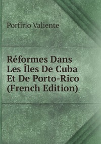 Porfirio Valiente - «Reformes Dans Les Iles De Cuba Et De Porto-Rico (French Edition)»