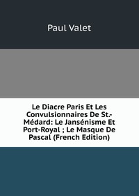 Paul Valet - «Le Diacre Paris Et Les Convulsionnaires De St.-Medard: Le Jansenisme Et Port-Royal ; Le Masque De Pascal (French Edition)»