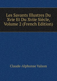 Claude-Alphonse Valson - «Les Savants Illustres Du Xvie Et Du Xviie Siecle, Volume 2 (French Edition)»