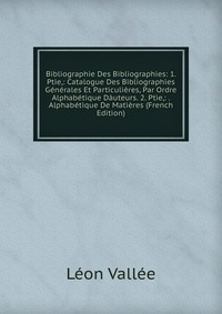 Leon Vallee - «Bibliographie Des Bibliographies: 1. Ptie,: Catalogue Des Bibliographies Generales Et Particulieres, Par Ordre Alphabetique Dauteurs. 2. Ptie,: . Alphabetique De Matieres (French Edition)»