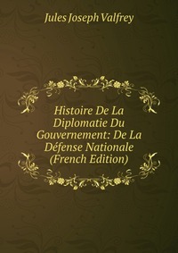 Jules Joseph Valfrey - «Histoire De La Diplomatie Du Gouvernement: De La Defense Nationale (French Edition)»