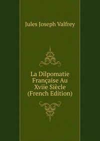 La Dilpomatie Francaise Au Xviie Siecle (French Edition)