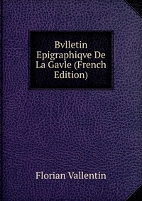 Florian Vallentin - «Bvlletin Epigraphiqve De La Gavle (French Edition)»