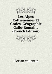 Florian Vallentin - «Les Alpes Cottienennes Et Graies, Geographie Gallo-Romaine (French Edition)»
