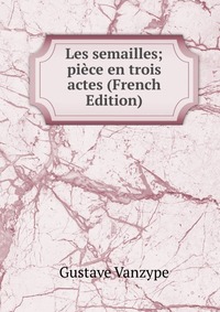 Gustave Vanzype - «Les semailles; piece en trois actes (French Edition)»