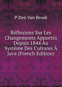 P Den Van Broek - «Reflexions Sur Les Changements Apportes Depuis 1844 Au Systeme Des Cultures A Java (French Edition)»