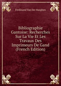 Bibliographie Gantoise: Recherches Sur La Vie Et Les Travaux Des Imprimeurs De Gand (French Edition)