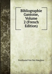 Ferdinand van der Haeghen - «Bibliographie Gantoise, Volume 2 (French Edition)»