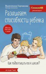 Валентина Горчакова - «Развиваем способности ребенка. Как подготовить его к школе? От 4 до 7 лет»