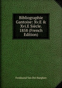 Ferdinand van der Haeghen - «Bibliographie Gantoise: Xv.E & Xvi.E Siecle. 1858 (French Edition)»