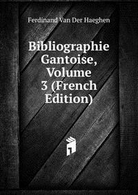 Ferdinand van der Haeghen - «Bibliographie Gantoise, Volume 3 (French Edition)»