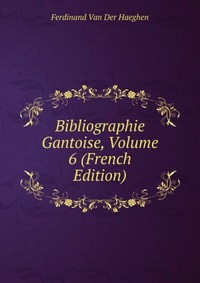 Ferdinand van der Haeghen - «Bibliographie Gantoise, Volume 6 (French Edition)»