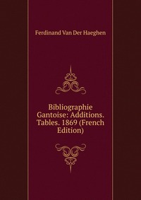 Ferdinand van der Haeghen - «Bibliographie Gantoise: Additions. Tables. 1869 (French Edition)»