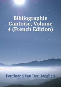 Ferdinand van der Haeghen - «Bibliographie Gantoise, Volume 4 (French Edition)»