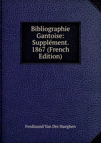 Ferdinand van der Haeghen - «Bibliographie Gantoise: Supplement. 1867 (French Edition)»