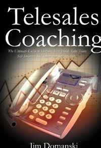 Telesales Coaching: The Ultimate Guide to Helping Your Inside Sales Team Sell Smarter, Sell Better and Sell MORE