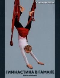 Светлана Ангел - «Гимнастика в гамаке для начинающих. Новый вид упражнений в спортивном гамаке-тренажере для физического здоровья, красоты и совершенства»