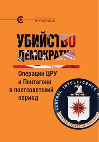 Убийство демократии. Операции ЦРУ и Пентагона в постсоветский период