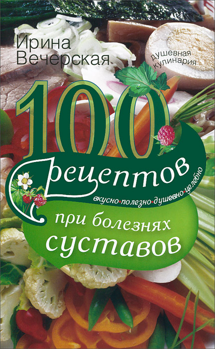 Вечерская И.100 рецептов при болезнях суставов. Вкусно, полезно, целебно