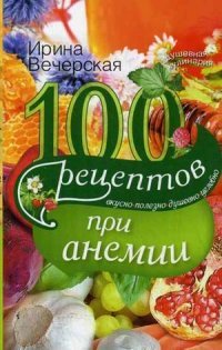 И. Вечерская - «Вечерская И.100 рецептов при анемии. Вкусно, полезно, душевно, целебно»