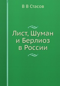 В. В. Стасов - «Лист, Шуман и Берлиоз в России»