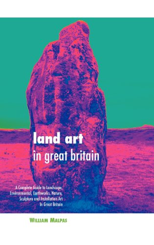 LAND ART IN GREAT BRITAIN: A COMPLETE GUIDE TO LANDSCAPE, ENVIRONMENTAL, EARTHWORKS, NATURE, SCULPTURE AND INSTALLATION ART IN GREAT BRITAIN