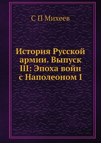 С. П. Михеев - «История Русской армии. Выпуск III: Эпоха войн с Наполеоном I»