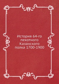 Коллектив авторов - «История 64-го пехотного Казанского полка 1700-1900»