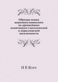 И. В. Ягич - «Образцы языка церковнославянского по древнейшим памятникам глаголической и кирилловской письменности»