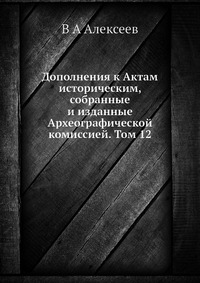 В. А. Алексеев - «Дополнения к Актам историческим, собранные и изданные Археографической комиссией. Том 12»